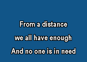 From a distance

we all have enough

And no one is in need