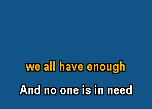 we all have enough

And no one is in need