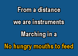From a distance

we are instruments

Marching in a

No hungry mouths to feed