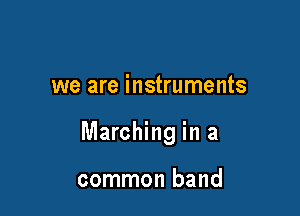 we are instruments

Marching in a

common band