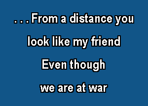 ...From a distance you

look like my friend

Eventhough

we are at war