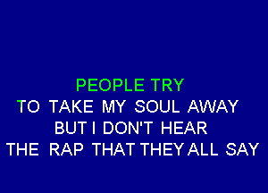 PEOPLE TRY

TO TAKE MY SOUL AWAY
BUTI DON'T HEAR
THE RAP THAT THEYALL SAY