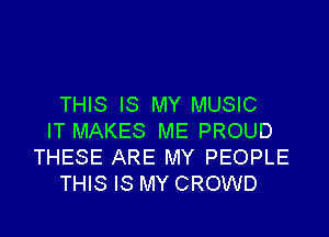 THIS IS MY MUSIC

IT MAKES ME PROUD
THESE ARE MY PEOPLE
THIS IS MY CROWD