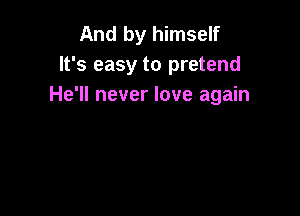 And by himself
It's easy to pretend
He'll never love again