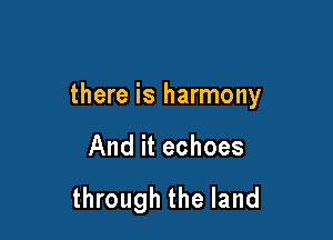 there is harmony

And it echoes

through the land