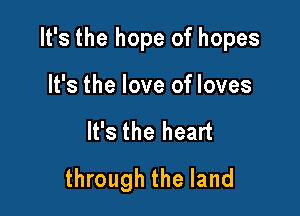 It's the hope of hopes

It's the love of loves
It's the heart
through the land