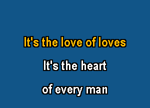 It's the love of loves

It's the heart

of every man