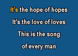 It's the hope of hopes

It's the love of loves

This is the song

of every man
