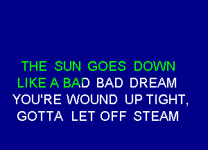 THE SUN GOES DOWN
LIKEABAD BAD DREAM
YOU'RE WOUND UP TIGHT,
GOTTA LET OFF STEAM