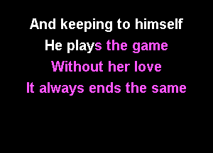 And keeping to himself
He plays the game
Without her love

It always ends the same