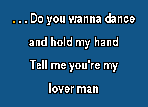 ...Do you wanna dance

and hold my hand

Tell me you're my

lover man