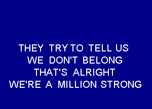 THEY TRY TO TELL US

WE DON'T BELONG
THAT'S ALRIGHT
WE'RE A MILLION STRONG