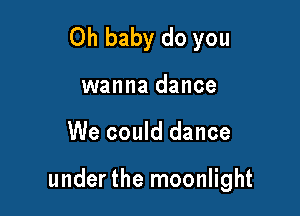 Oh baby do you

wanna dance

We could dance

under the moonlight