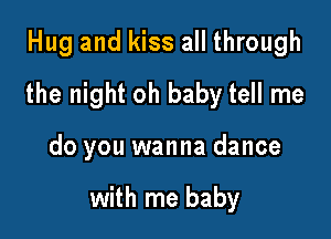 Hug and kiss all through

the night oh baby tell me

do you wanna dance

with me baby