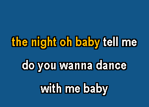 the night oh baby tell me

do you wanna dance

with me baby