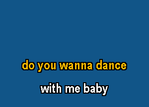 do you wanna dance

with me baby