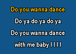 Do you wanna dance

Do ya do ya do ya

Do you wanna dance

with me baby I l l l