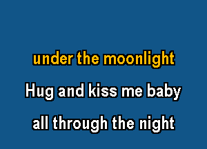 under the moonlight

Hug and kiss me baby

all through the night