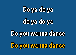 Do ya do ya
do ya do ya

Do you wanna dance

Do you wanna dance