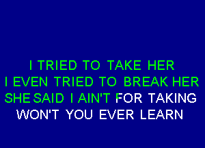 I TRIED TO TAKE HER
I EVEN TRIED TO BREAK HER
SHESAID I AIN'T FOR TAKING
WON'T YOU EVER LEARN