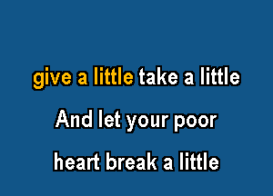 give a little take a little

And let your poor
heart break a little