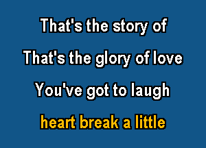 That's the story of
That's the glory of love

You've got to laugh
heart break a little