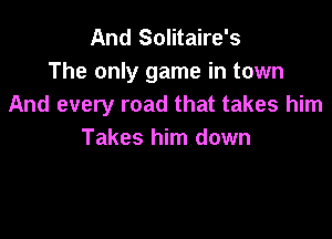 And Solitaire's

The only game in town
And every road that takes him

Takes him down