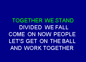 TOGETHER WE STAND
DIVIDED WE FALL
COME ON NOW PEOPLE
LET'S GET ON THE BALL
AND WORK TOGETHER
