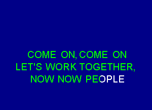 COME ON, COME ON

LET'S WORK TOGETHER,
NOW NOW PEOPLE
