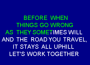 BEFORE WHEN
THINGS GO WRONG
AS THEYSOMETIMES WILL
AND THE ROAD YOU TRAVEL,
IT STAYS ALL UPHILL
LET'S WORK TOGETHER