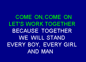 COME ON,COME ON
LET'S WORK TOGETHER
BECAUSE TOGETHER
WE WILL STAND
EVERY BOY, EVERY GIRL
AND MAN