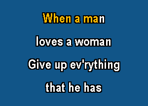 When a man

loves a woman

Give up ev'rything
that he has