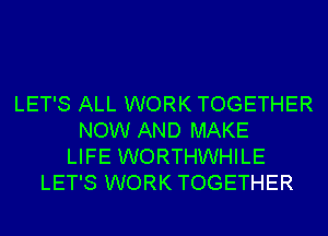 LET'S ALL WORK TOGETHER
NOW AND MAKE
LIFE WORTHWHILE
LET'S WORK TOGETHER