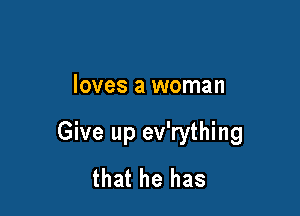 loves a woman

Give up ev'rything
that he has