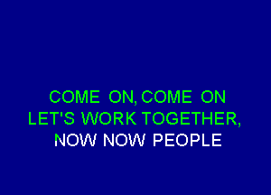 COME ON, COME ON

LET'S WORK TOGETHER,
NOW NOW PEOPLE