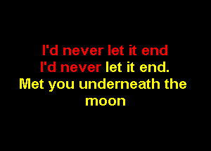 I'd never let it end
I'd never let it end.

Met you underneath the
moon