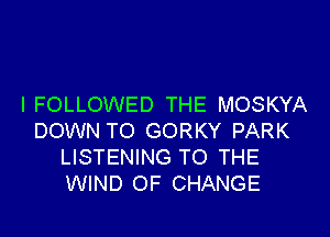 I FOLLOWED THE MOSKYA

DOWN TO GORKY PARK
LISTENING TO THE
WIND OF CHANGE