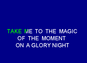 TAKE ME TO THE MAGIC

OF THE MOMENT
ON A GLORY NIGHT