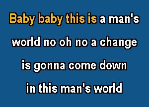 Baby baby this is a man's

world no oh no a change

is gonna come down

in this man's world