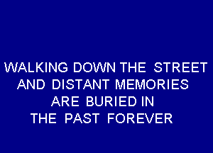WALKING DOWN THE STREET
AND DISTANT MEMORIES
ARE BURIED IN
THE PAST FOREVER