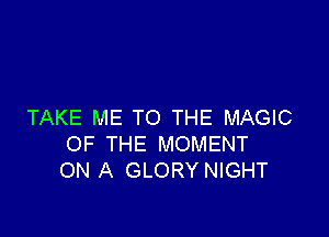 TAKE ME TO THE MAGIC

OF THE MOMENT
ON A GLORY NIGHT