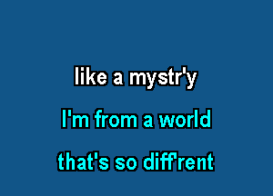 like a mystr'y

I'm from a world

that's so diff'rent