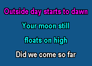 Your moon still

floats on high

Did we come so far