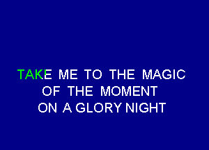 TAKE ME TO THE MAGIC

OF THE MOMENT
ON A GLORY NIGHT