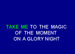 TAKE ME TO THE MAGIC

OF THE MOMENT
ON A GLORY NIGHT