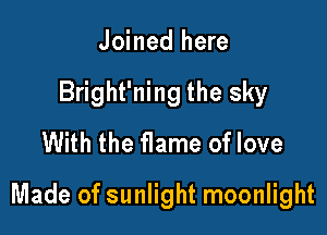 Joined here
Bright'ning the sky
With the flame of love

Made of sunlight moonlight