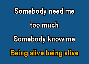 Somebody need me
too much

Somebody know me

Being alive being alive