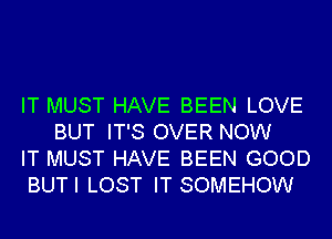 IT MUST HAVE BEEN LOVE
BUT IT'S OVER NOW

IT MUST HAVE BEEN GOOD

BUTI LOST IT SOMEHOW