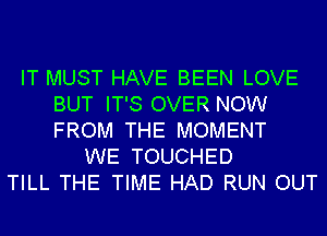 IT MUST HAVE BEEN LOVE
BUT IT'S OVER NOW
FROM THE MOMENT

WE TOUCHED
TILL THE TIME HAD RUN OUT