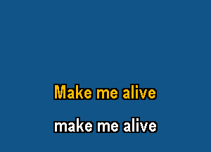Make me alive

make me alive